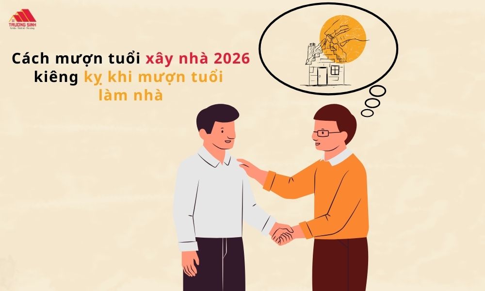 Cách mượn tuổi xây nhà 2026 những kiêng kỵ khi mượn tuổi làm nhà